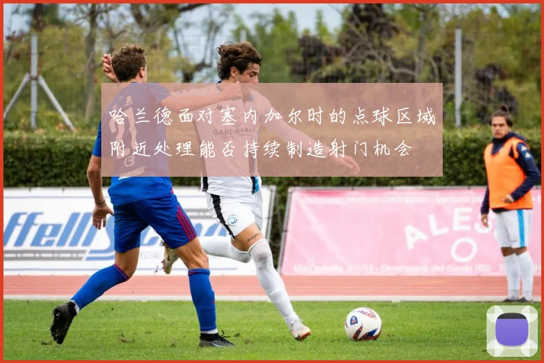 哈兰德面对塞内加尔时的点球区域附近处理能否持续制造射门机会