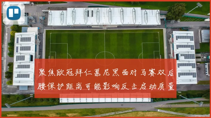 聚焦欧冠拜仁慕尼黑面对马赛双后腰保护距离可能影响反击启动质量