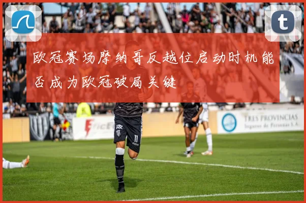 欧冠赛场摩纳哥反越位启动时机能否成为欧冠破局关键