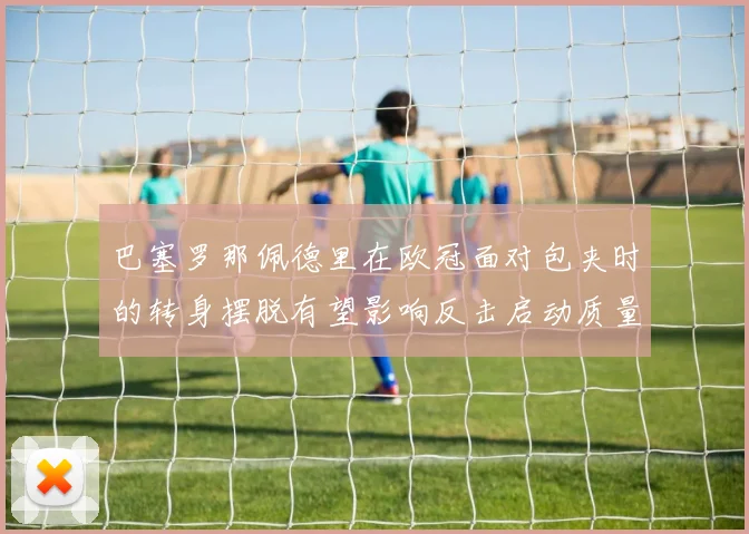 巴塞罗那佩德里在欧冠面对包夹时的转身摆脱有望影响反击启动质量