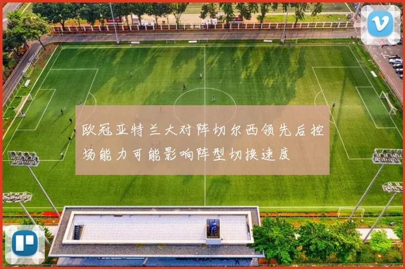 欧冠亚特兰大对阵切尔西领先后控场能力可能影响阵型切换速度