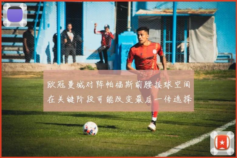 欧冠曼城对阵帕福斯前腰接球空间在关键阶段可能改变最后一传选择