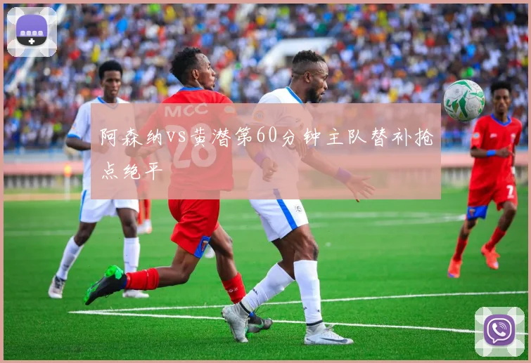 阿森纳vs黄潜第60分钟主队替补抢点绝平