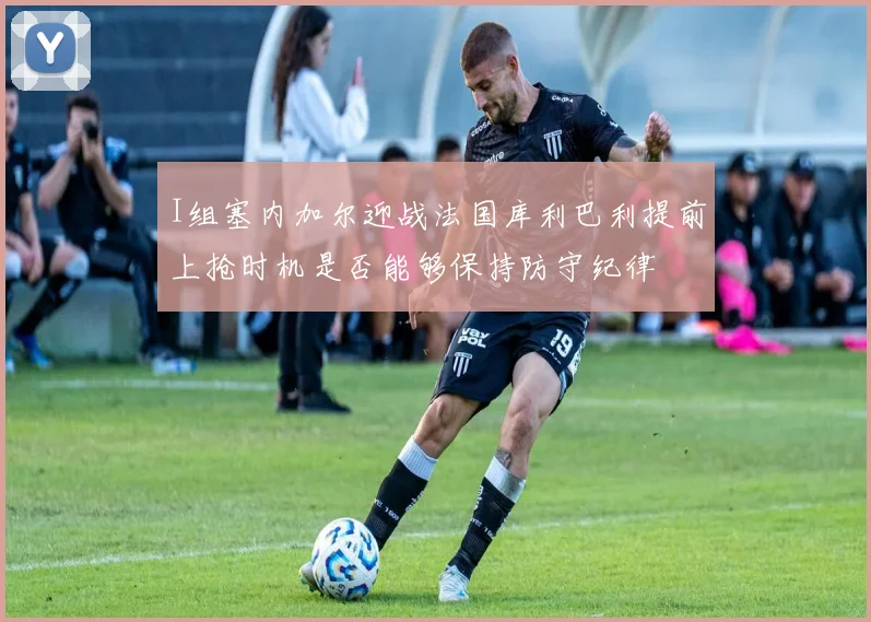 I组塞内加尔迎战法国库利巴利提前上抢时机是否能够保持防守纪律