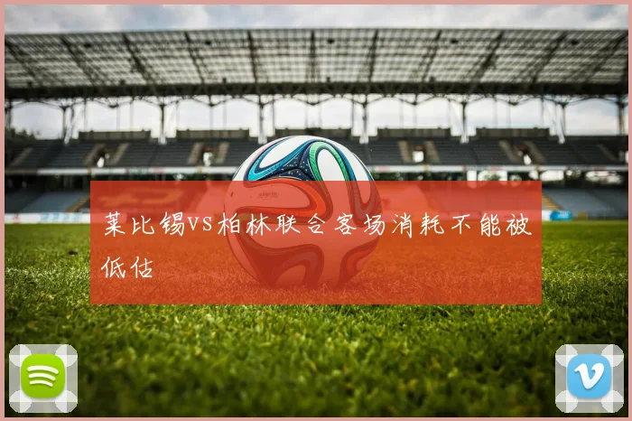 莱比锡vs柏林联合客场消耗不能被低估