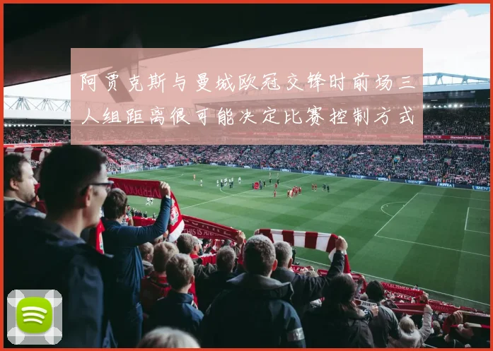 阿贾克斯与曼城欧冠交锋时前场三人组距离很可能决定比赛控制方式