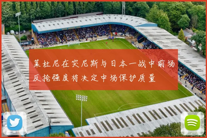 莱杜尼在突尼斯与日本一战中前场反抢强度将决定中场保护质量