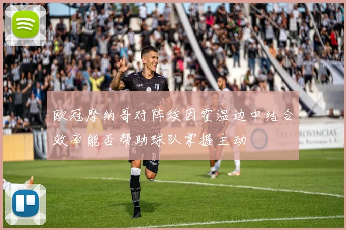 欧冠摩纳哥对阵埃因霍温边中结合效率能否帮助球队掌握主动
