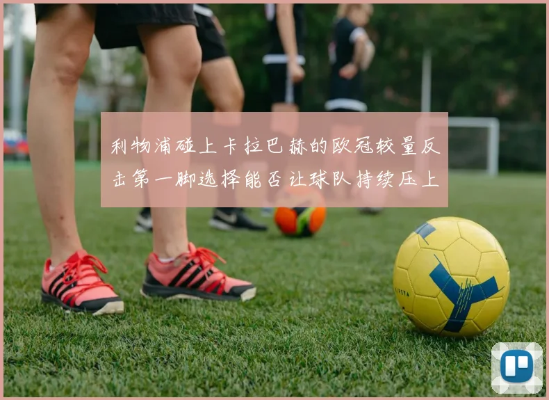 利物浦碰上卡拉巴赫的欧冠较量反击第一脚选择能否让球队持续压上