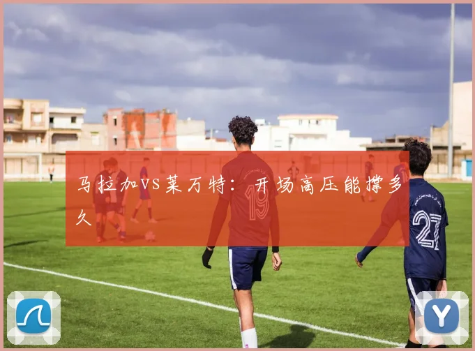 马拉加vs莱万特：开场高压能撑多久