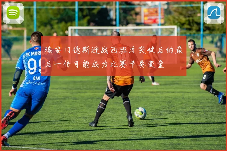 瑞安门德斯迎战西班牙突破后的最后一传可能成为比赛节奏变量