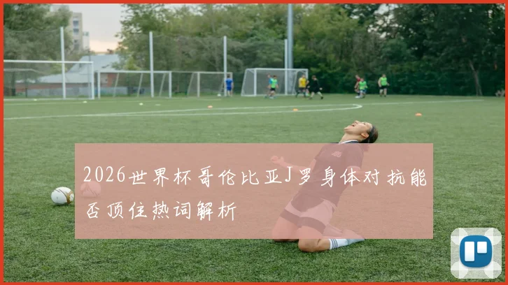 2026世界杯哥伦比亚J罗身体对抗能否顶住热词解析