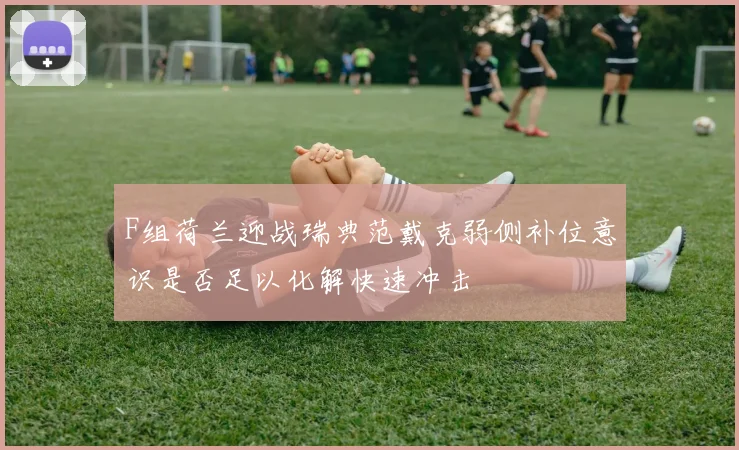 F组荷兰迎战瑞典范戴克弱侧补位意识是否足以化解快速冲击