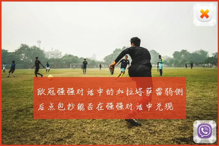 欧冠强强对话中的加拉塔萨雷弱侧后点包抄能否在强强对话中兑现