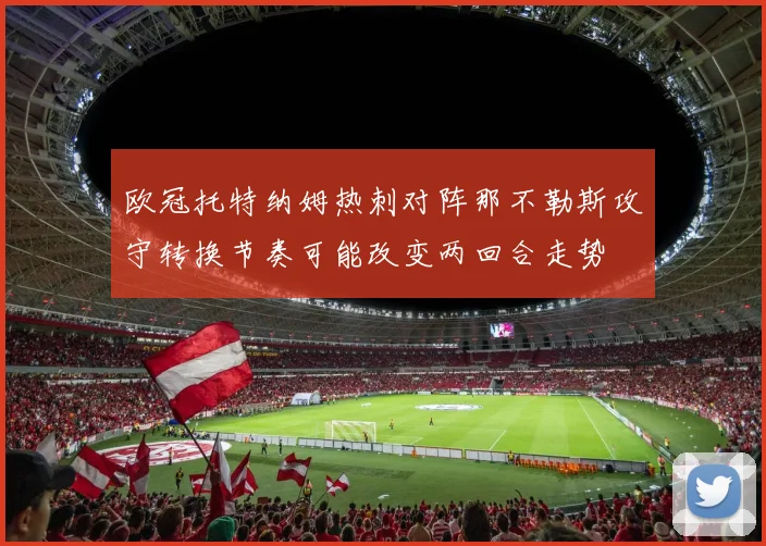 欧冠托特纳姆热刺对阵那不勒斯攻守转换节奏可能改变两回合走势