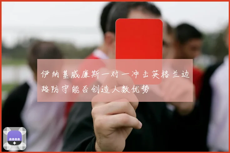 伊纳基威廉斯一对一冲击英格兰边路防守能否创造人数优势
