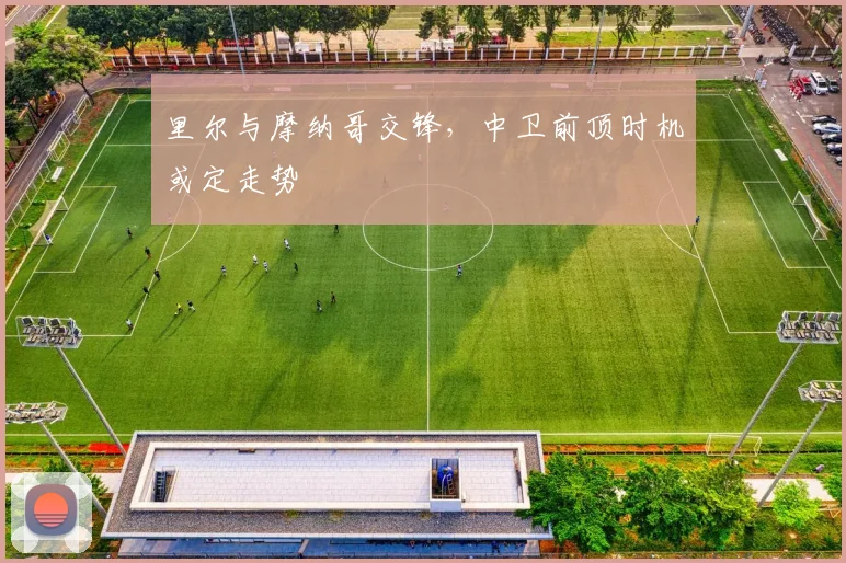 里尔与摩纳哥交锋，中卫前顶时机或定走势