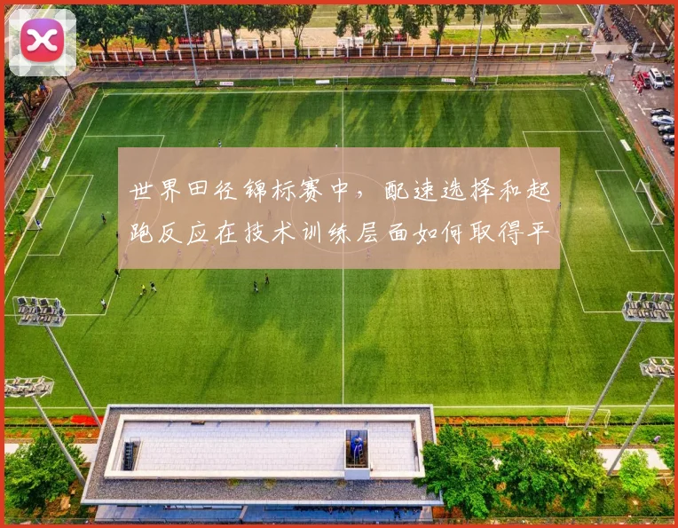 世界田径锦标赛中，配速选择和起跑反应在技术训练层面如何取得平衡
