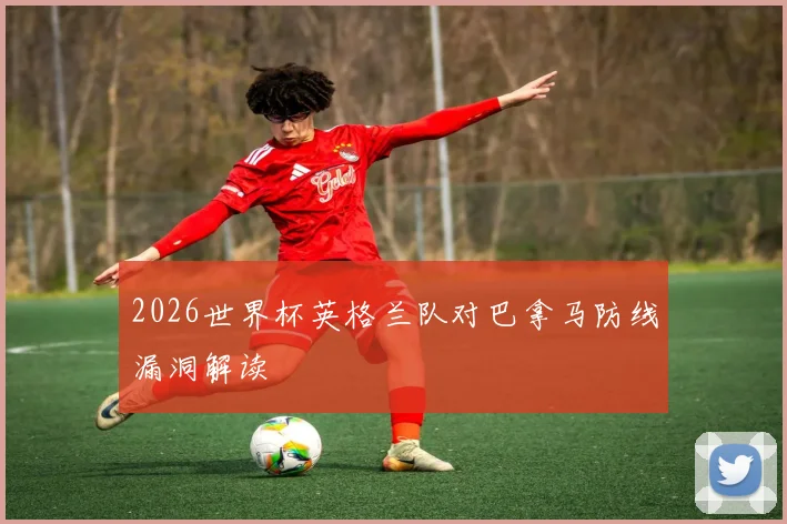 2026世界杯英格兰队对巴拿马防线漏洞解读