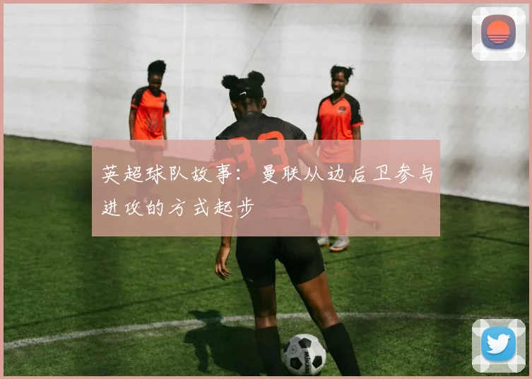 英超球队故事:曼联从边后卫参与进攻的方式起步
