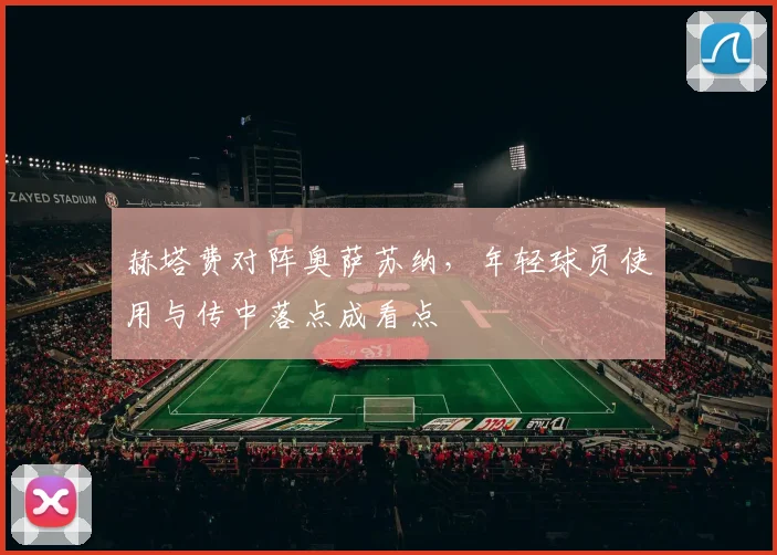 赫塔费对阵奥萨苏纳，年轻球员使用与传中落点成看点