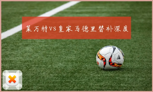 莱万特vs皇家马德里替补深度