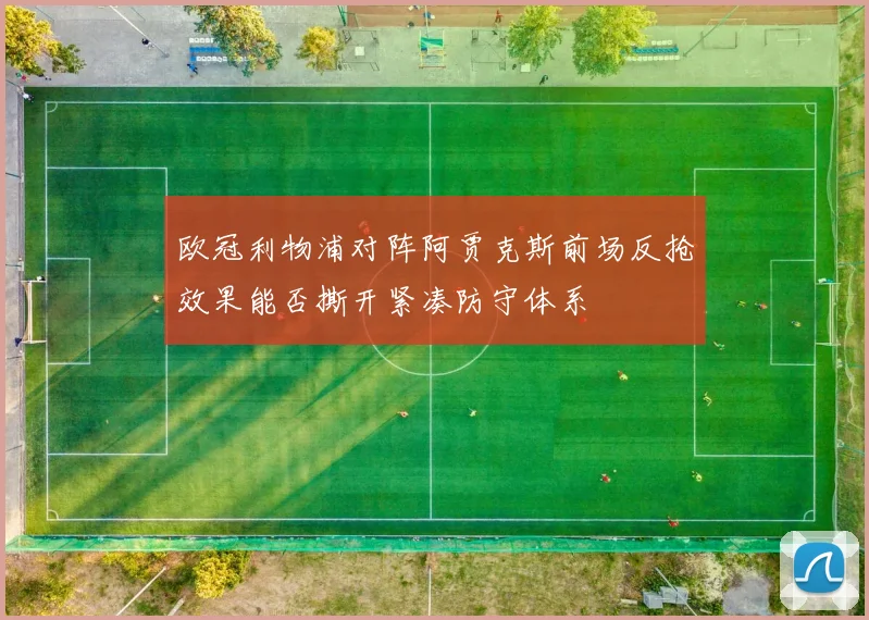 欧冠利物浦对阵阿贾克斯前场反抢效果能否撕开紧凑防守体系