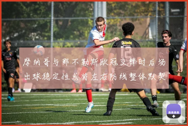 摩纳哥与那不勒斯欧冠交锋时后场出球稳定性或将左右防线整体默契