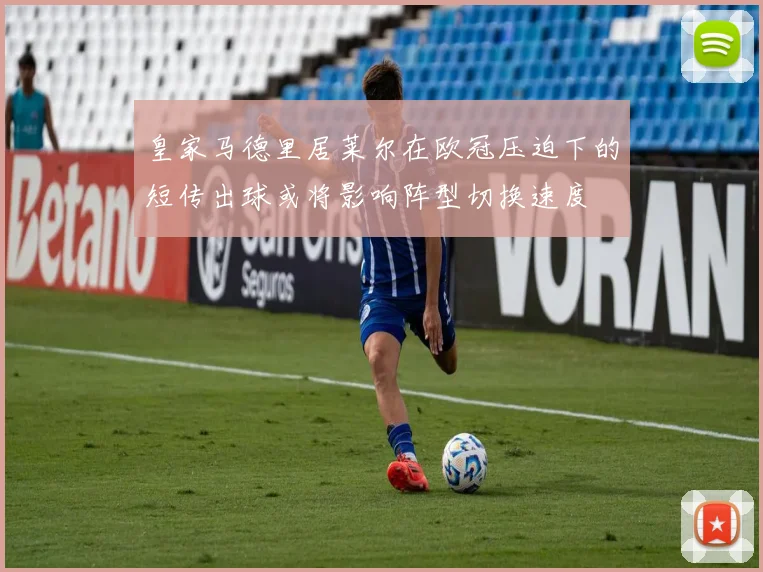 皇家马德里居莱尔在欧冠压迫下的短传出球或将影响阵型切换速度